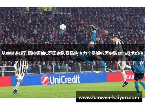 从关键进球到精神领袖C罗国家队赛场统治力全景解析历史影响与战术价值 从关键进球到精神领袖C罗国家队赛场统治力全景解析历史影响与战术价值