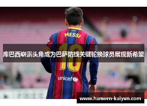 库巴西崭露头角成为巴萨防线关键轮换球员展现新希望