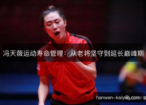 冯天薇运动寿命管理：从老将坚守到延长巅峰期