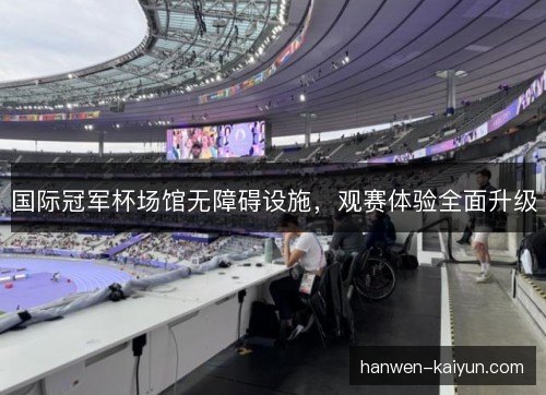 国际冠军杯场馆无障碍设施,观赛体验全面升级 国际冠军杯场馆无障碍设施,观赛体验全面升级