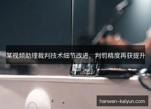 某视频助理裁判技术细节改进，判罚精度再获提升