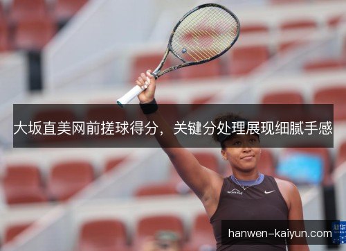 大坂直美网前搓球得分,关键分处理展现细腻手感 大坂直美网前搓球得分,关键分处理展现细腻手感